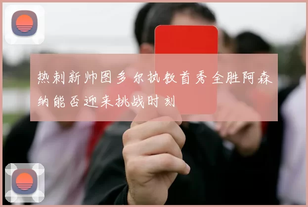 热刺新帅图多尔执教首秀全胜阿森纳能否迎来挑战时刻