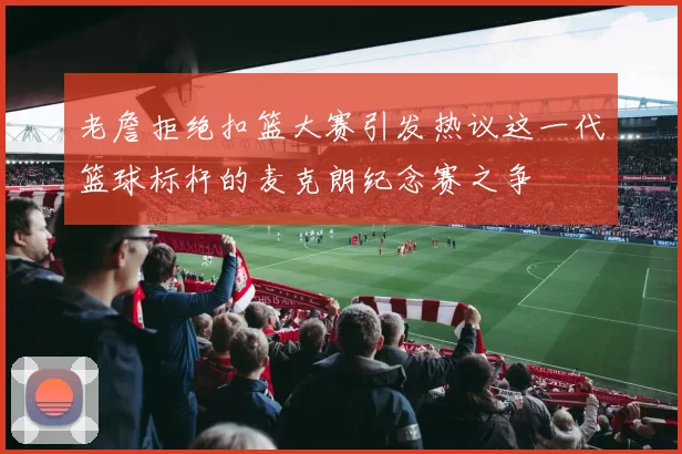 老詹拒绝扣篮大赛引发热议这一代篮球标杆的麦克朗纪念赛之争