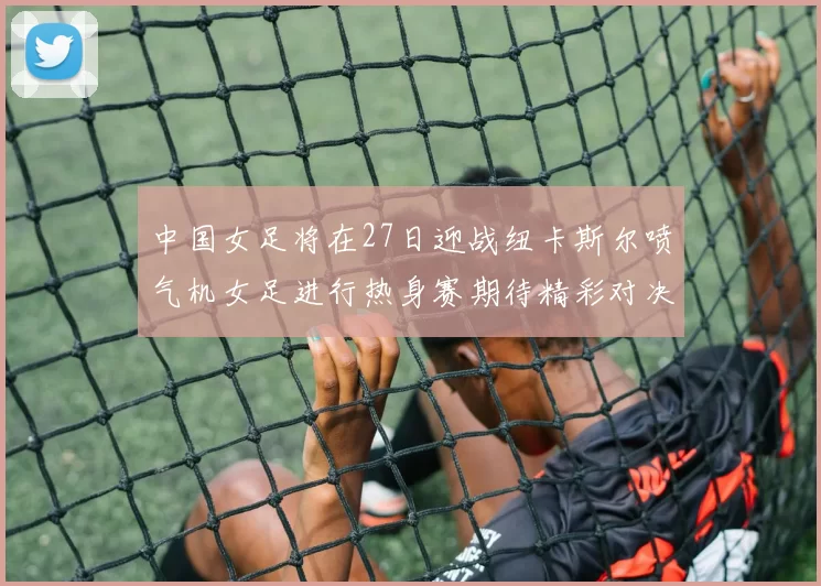 中国女足将在27日迎战纽卡斯尔喷气机女足进行热身赛期待精彩对决