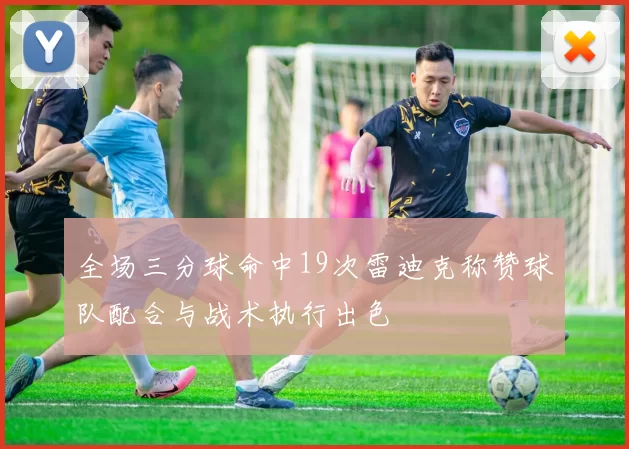 全场三分球命中19次雷迪克称赞球队配合与战术执行出色