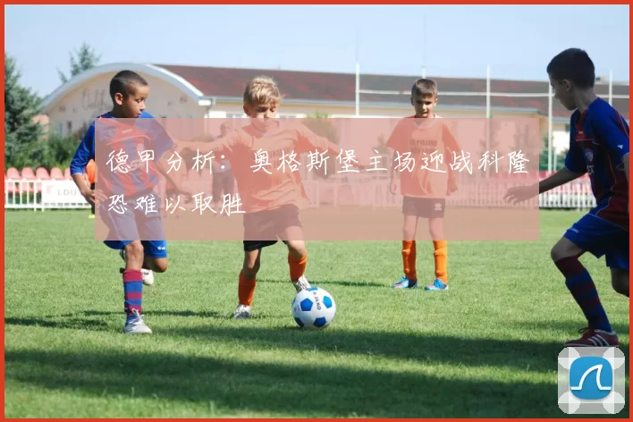 德甲分析：奥格斯堡主场迎战科隆恐难以取胜