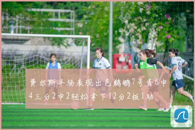费尔斯半场表现出色鹈鹕7号秀6中4三分2中2轻松拿下12分2板1助