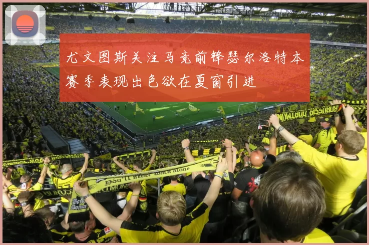 尤文图斯关注马竞前锋瑟尔洛特本赛季表现出色欲在夏窗引进