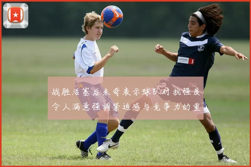 战胜活塞后米奇表示球队对抗强度令人满意强调紧迫感与竞争力的重要性