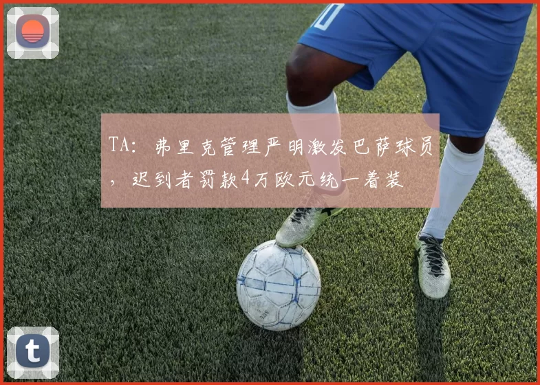 TA：弗里克管理严明激发巴萨球员，迟到者罚款4万欧元统一着装