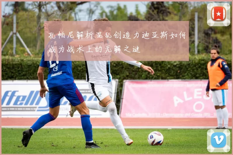 孔帕尼解析混乱创造力迪亚斯如何成为战术上的无解之谜