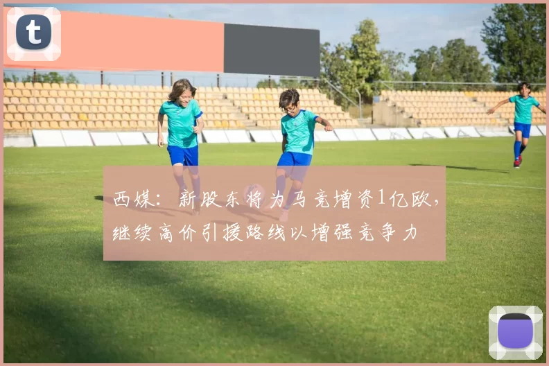 西媒：新股东将为马竞增资1亿欧，继续高价引援路线以增强竞争力